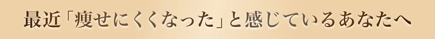 最近「痩せにくくなった」と感じているあなたへ